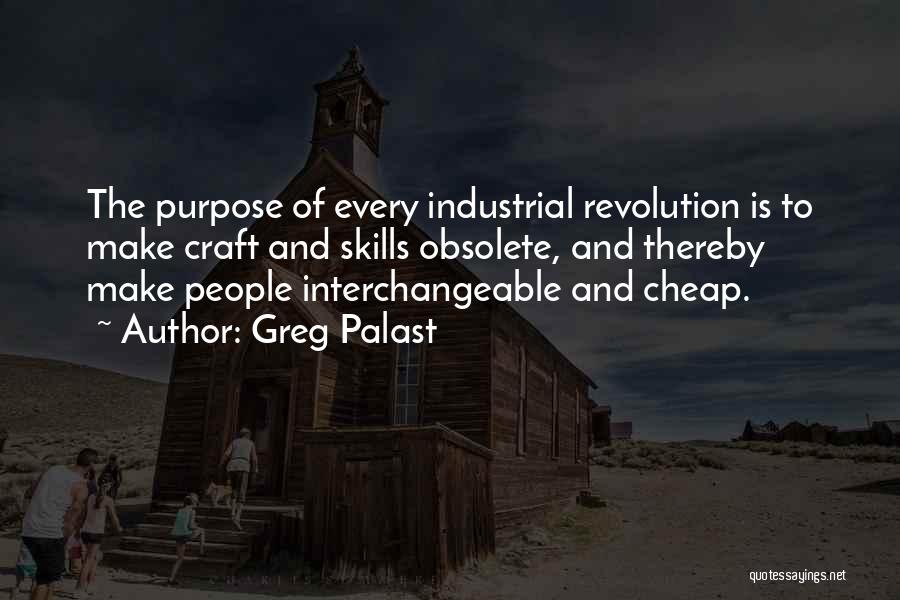 Greg Palast Quotes: The Purpose Of Every Industrial Revolution Is To Make Craft And Skills Obsolete, And Thereby Make People Interchangeable And Cheap.