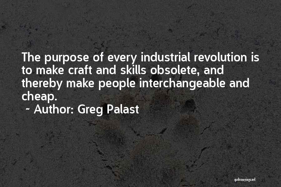 Greg Palast Quotes: The Purpose Of Every Industrial Revolution Is To Make Craft And Skills Obsolete, And Thereby Make People Interchangeable And Cheap.
