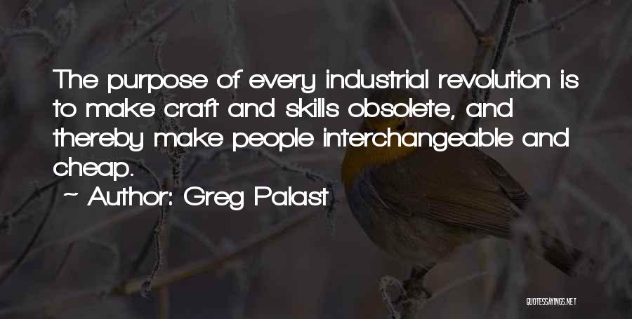 Greg Palast Quotes: The Purpose Of Every Industrial Revolution Is To Make Craft And Skills Obsolete, And Thereby Make People Interchangeable And Cheap.