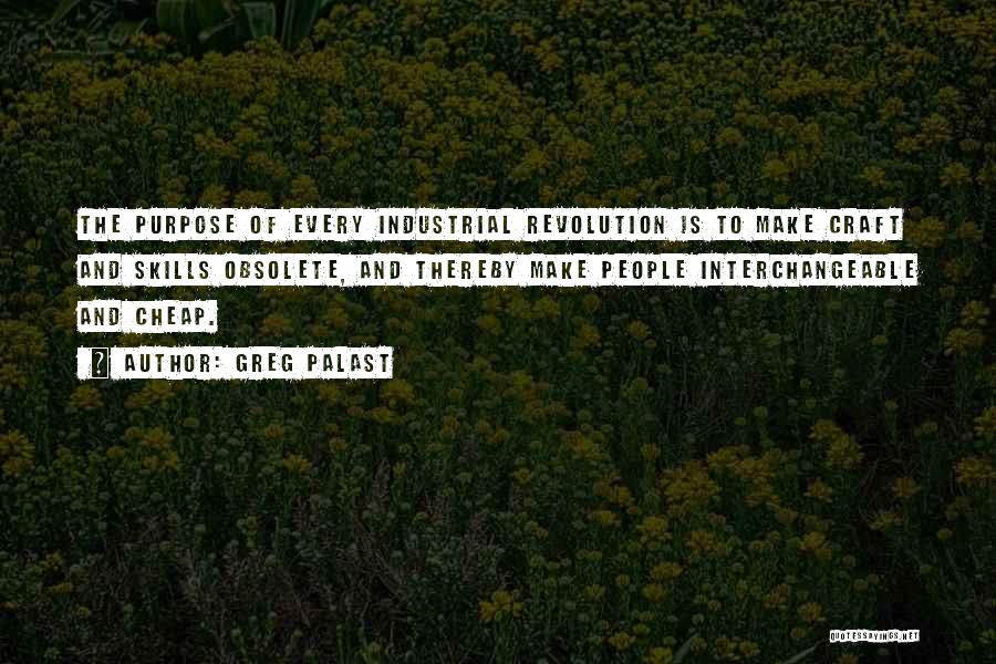 Greg Palast Quotes: The Purpose Of Every Industrial Revolution Is To Make Craft And Skills Obsolete, And Thereby Make People Interchangeable And Cheap.