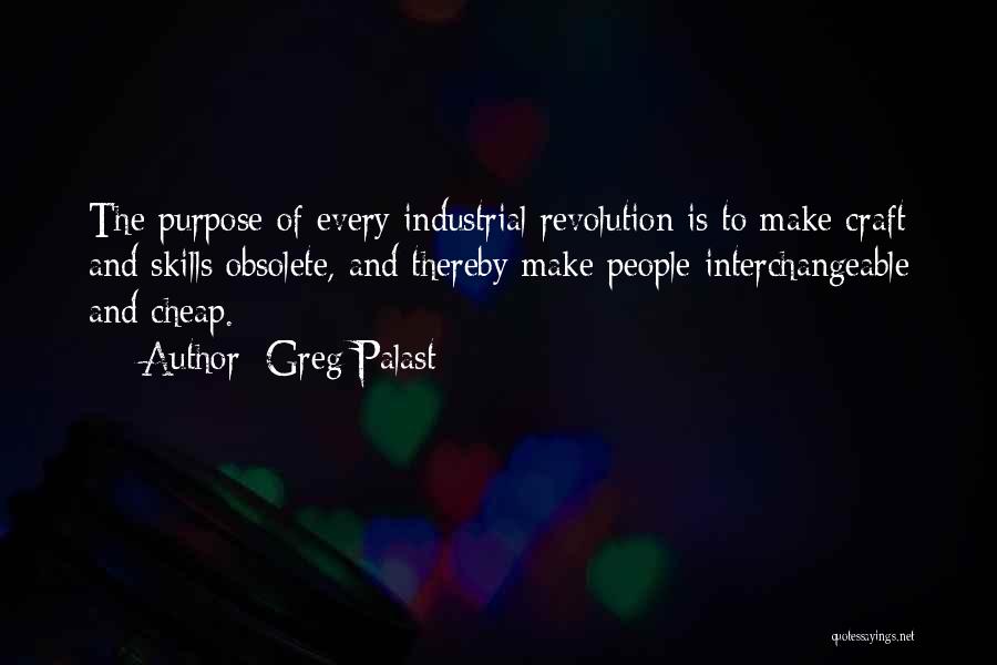 Greg Palast Quotes: The Purpose Of Every Industrial Revolution Is To Make Craft And Skills Obsolete, And Thereby Make People Interchangeable And Cheap.