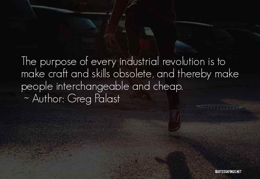 Greg Palast Quotes: The Purpose Of Every Industrial Revolution Is To Make Craft And Skills Obsolete, And Thereby Make People Interchangeable And Cheap.