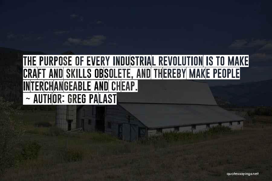 Greg Palast Quotes: The Purpose Of Every Industrial Revolution Is To Make Craft And Skills Obsolete, And Thereby Make People Interchangeable And Cheap.