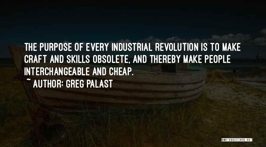 Greg Palast Quotes: The Purpose Of Every Industrial Revolution Is To Make Craft And Skills Obsolete, And Thereby Make People Interchangeable And Cheap.