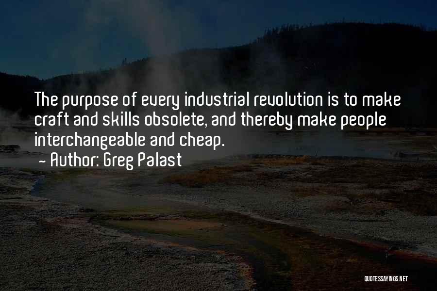 Greg Palast Quotes: The Purpose Of Every Industrial Revolution Is To Make Craft And Skills Obsolete, And Thereby Make People Interchangeable And Cheap.
