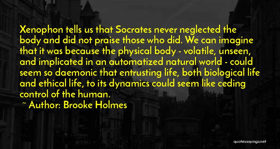 Brooke Holmes Quotes: Xenophon Tells Us That Socrates Never Neglected The Body And Did Not Praise Those Who Did. We Can Imagine That