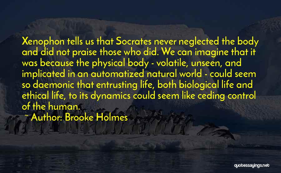 Brooke Holmes Quotes: Xenophon Tells Us That Socrates Never Neglected The Body And Did Not Praise Those Who Did. We Can Imagine That