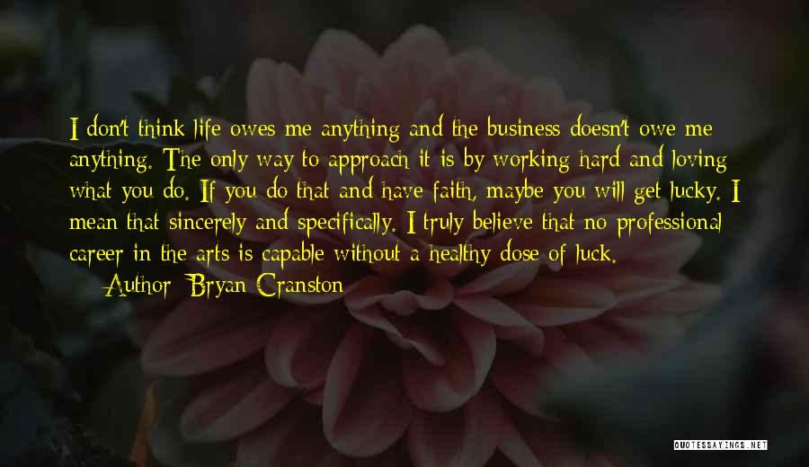 Bryan Cranston Quotes: I Don't Think Life Owes Me Anything And The Business Doesn't Owe Me Anything. The Only Way To Approach It