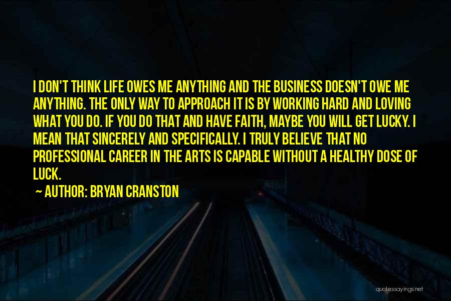 Bryan Cranston Quotes: I Don't Think Life Owes Me Anything And The Business Doesn't Owe Me Anything. The Only Way To Approach It