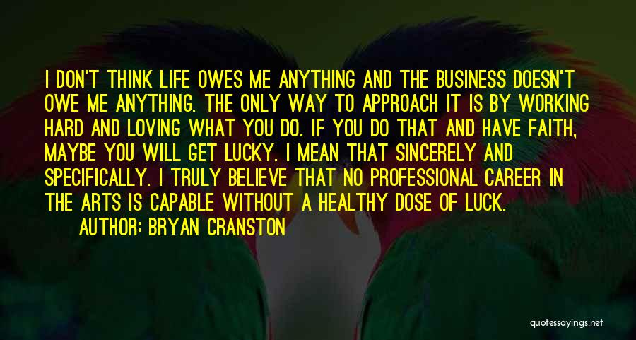 Bryan Cranston Quotes: I Don't Think Life Owes Me Anything And The Business Doesn't Owe Me Anything. The Only Way To Approach It