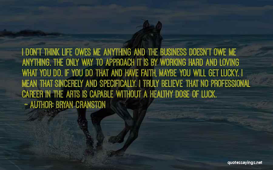 Bryan Cranston Quotes: I Don't Think Life Owes Me Anything And The Business Doesn't Owe Me Anything. The Only Way To Approach It