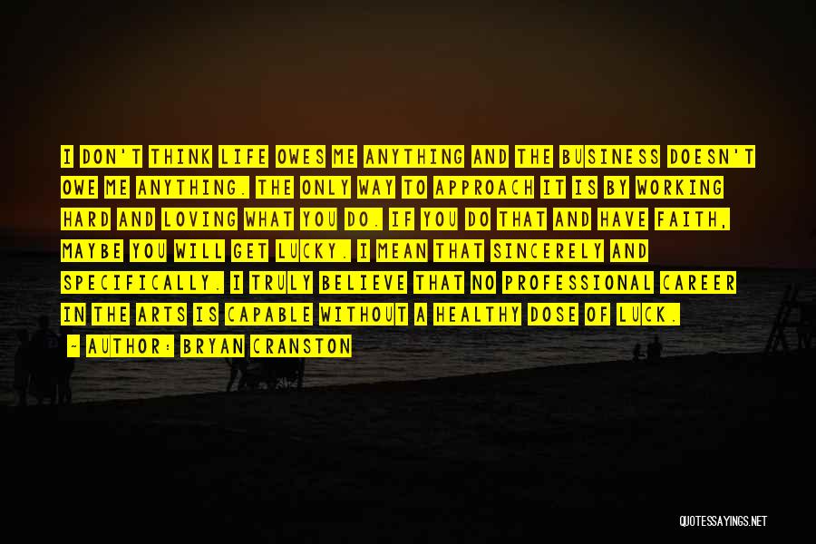 Bryan Cranston Quotes: I Don't Think Life Owes Me Anything And The Business Doesn't Owe Me Anything. The Only Way To Approach It