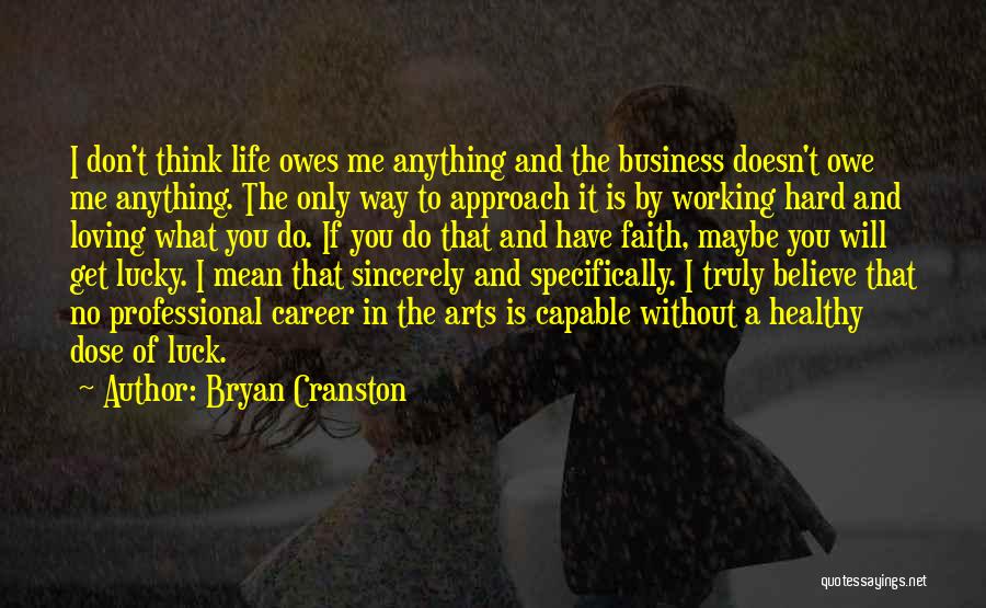 Bryan Cranston Quotes: I Don't Think Life Owes Me Anything And The Business Doesn't Owe Me Anything. The Only Way To Approach It