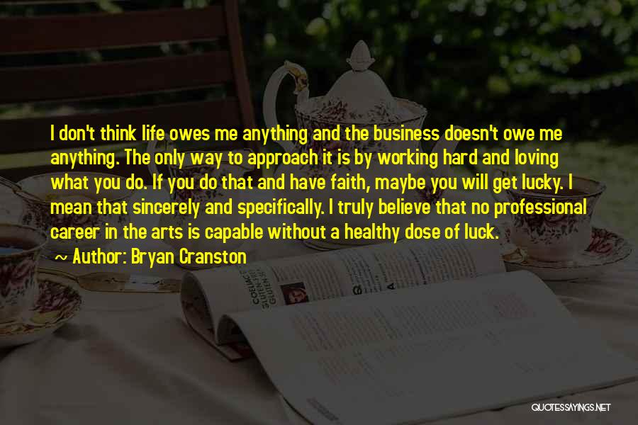 Bryan Cranston Quotes: I Don't Think Life Owes Me Anything And The Business Doesn't Owe Me Anything. The Only Way To Approach It