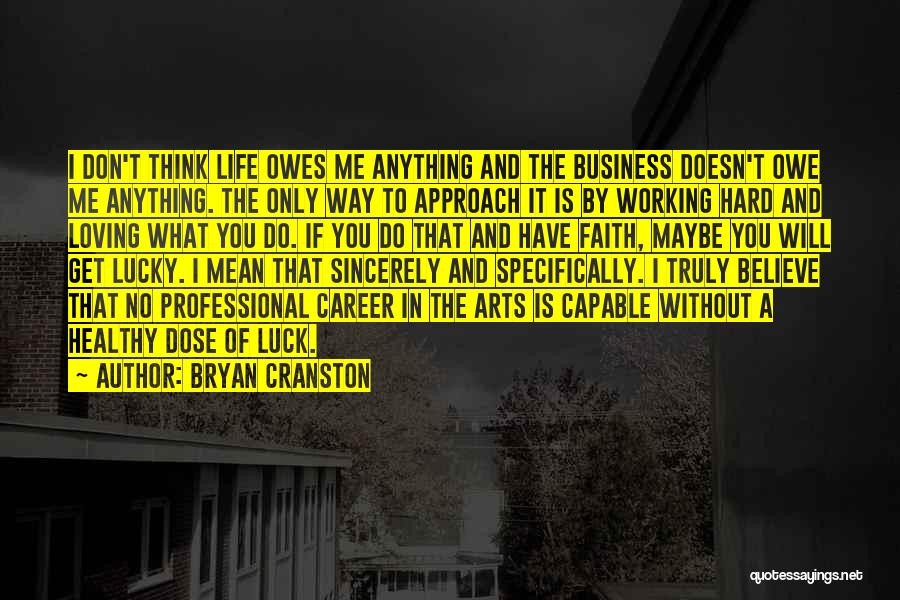 Bryan Cranston Quotes: I Don't Think Life Owes Me Anything And The Business Doesn't Owe Me Anything. The Only Way To Approach It