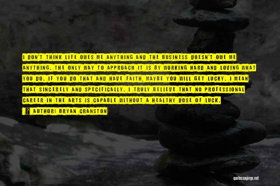 Bryan Cranston Quotes: I Don't Think Life Owes Me Anything And The Business Doesn't Owe Me Anything. The Only Way To Approach It
