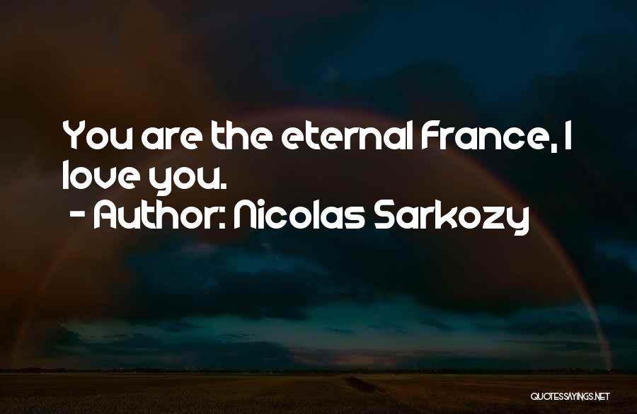 Nicolas Sarkozy Quotes: You Are The Eternal France, I Love You.