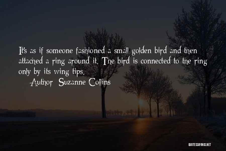 Suzanne Collins Quotes: It's As If Someone Fashioned A Small Golden Bird And Then Attached A Ring Around It. The Bird Is Connected