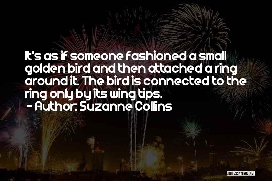 Suzanne Collins Quotes: It's As If Someone Fashioned A Small Golden Bird And Then Attached A Ring Around It. The Bird Is Connected