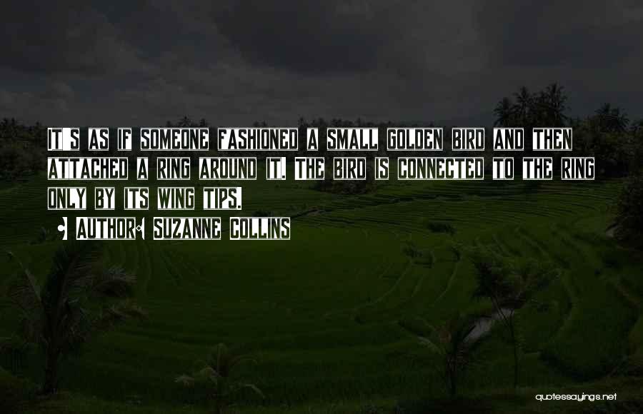 Suzanne Collins Quotes: It's As If Someone Fashioned A Small Golden Bird And Then Attached A Ring Around It. The Bird Is Connected