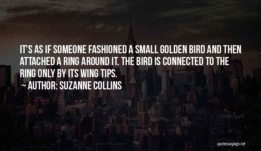 Suzanne Collins Quotes: It's As If Someone Fashioned A Small Golden Bird And Then Attached A Ring Around It. The Bird Is Connected