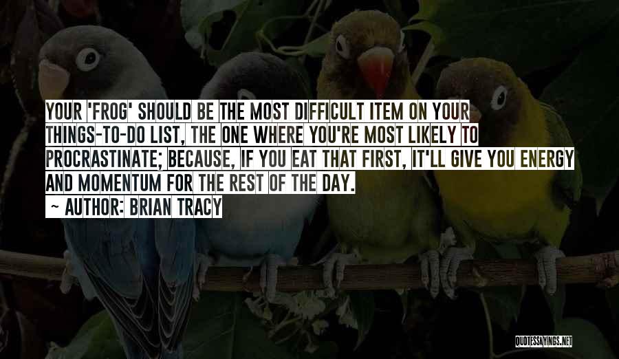 Brian Tracy Quotes: Your 'frog' Should Be The Most Difficult Item On Your Things-to-do List, The One Where You're Most Likely To Procrastinate;