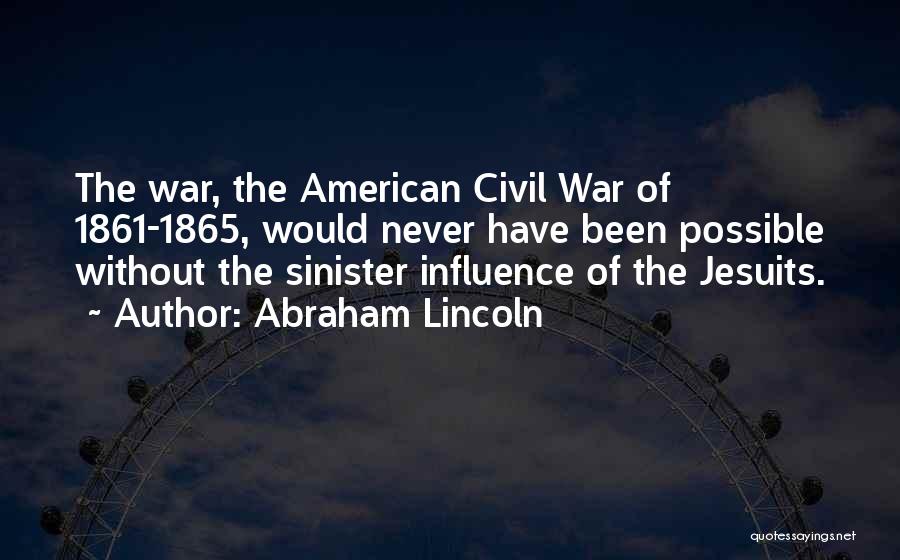 Abraham Lincoln Quotes: The War, The American Civil War Of 1861-1865, Would Never Have Been Possible Without The Sinister Influence Of The Jesuits.