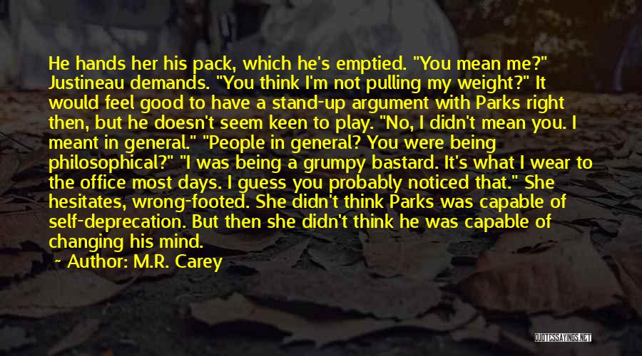 M.R. Carey Quotes: He Hands Her His Pack, Which He's Emptied. You Mean Me? Justineau Demands. You Think I'm Not Pulling My Weight?