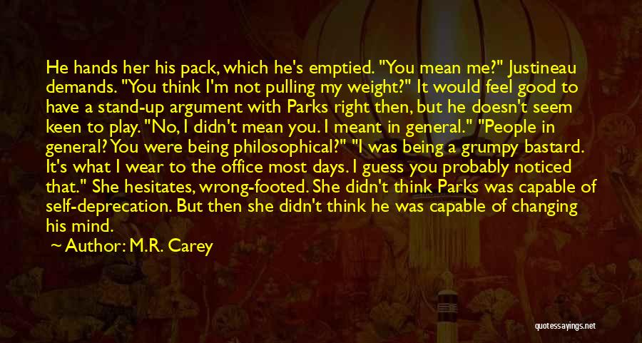 M.R. Carey Quotes: He Hands Her His Pack, Which He's Emptied. You Mean Me? Justineau Demands. You Think I'm Not Pulling My Weight?