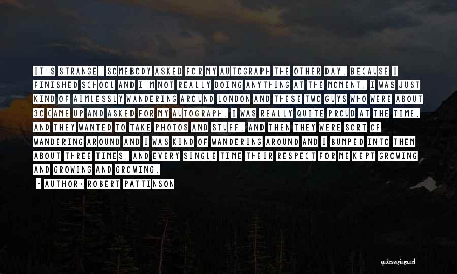Robert Pattinson Quotes: It's Strange, Somebody Asked For My Autograph The Other Day. Because I Finished School And I'm Not Really Doing Anything