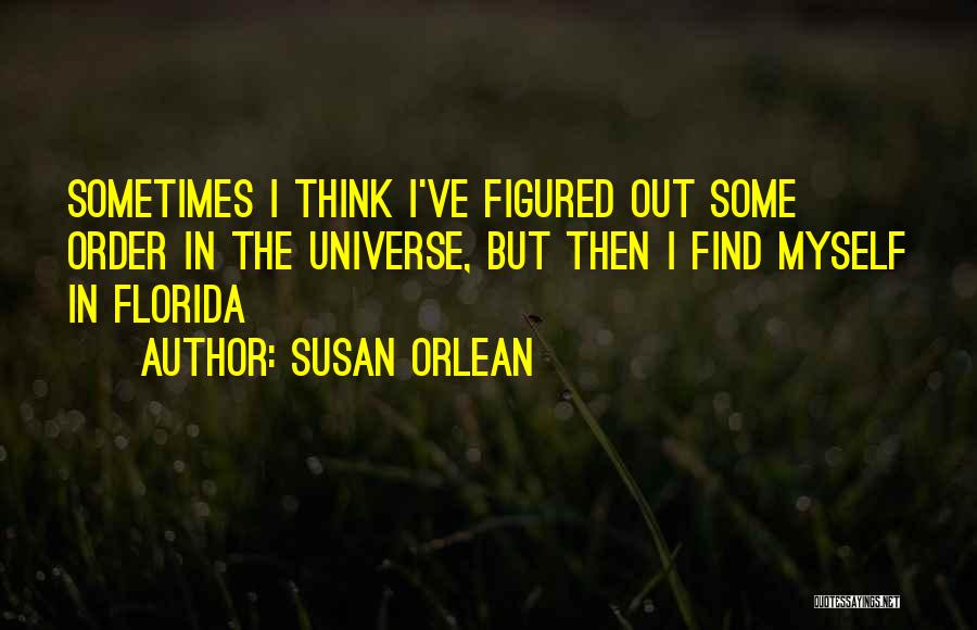 Susan Orlean Quotes: Sometimes I Think I've Figured Out Some Order In The Universe, But Then I Find Myself In Florida