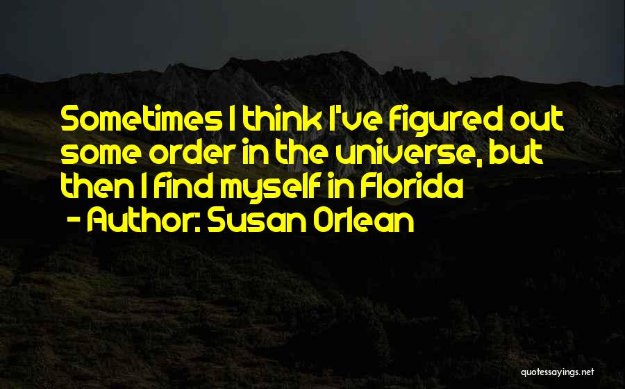 Susan Orlean Quotes: Sometimes I Think I've Figured Out Some Order In The Universe, But Then I Find Myself In Florida