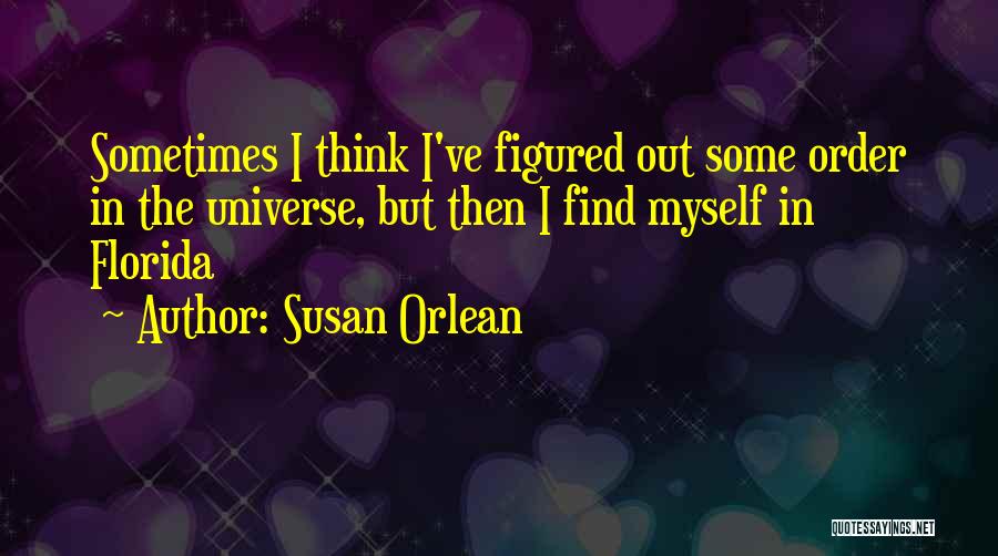 Susan Orlean Quotes: Sometimes I Think I've Figured Out Some Order In The Universe, But Then I Find Myself In Florida