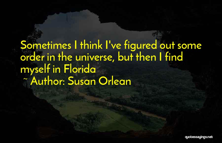 Susan Orlean Quotes: Sometimes I Think I've Figured Out Some Order In The Universe, But Then I Find Myself In Florida