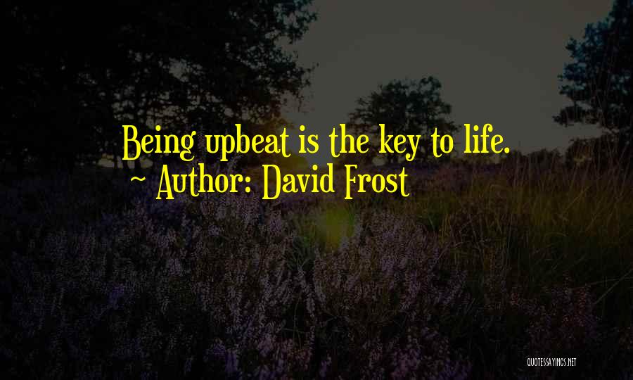 David Frost Quotes: Being Upbeat Is The Key To Life.