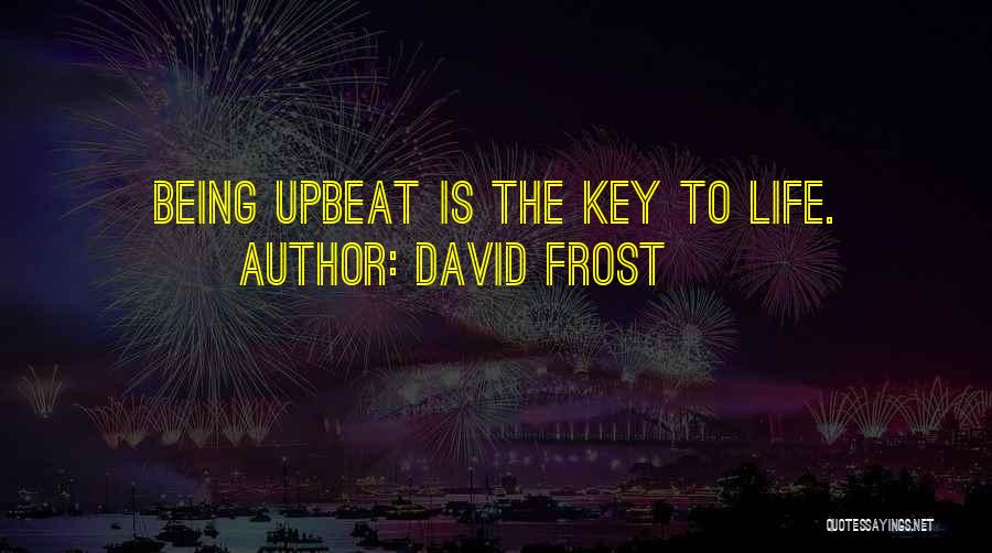 David Frost Quotes: Being Upbeat Is The Key To Life.