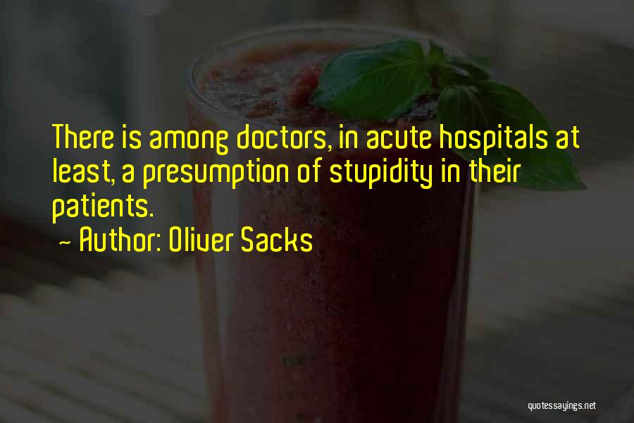 Oliver Sacks Quotes: There Is Among Doctors, In Acute Hospitals At Least, A Presumption Of Stupidity In Their Patients.