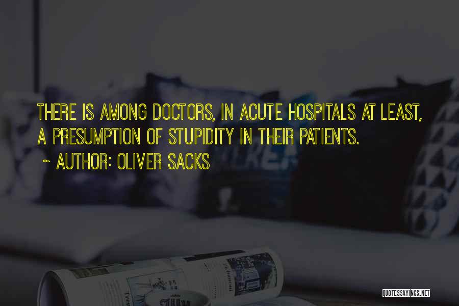 Oliver Sacks Quotes: There Is Among Doctors, In Acute Hospitals At Least, A Presumption Of Stupidity In Their Patients.