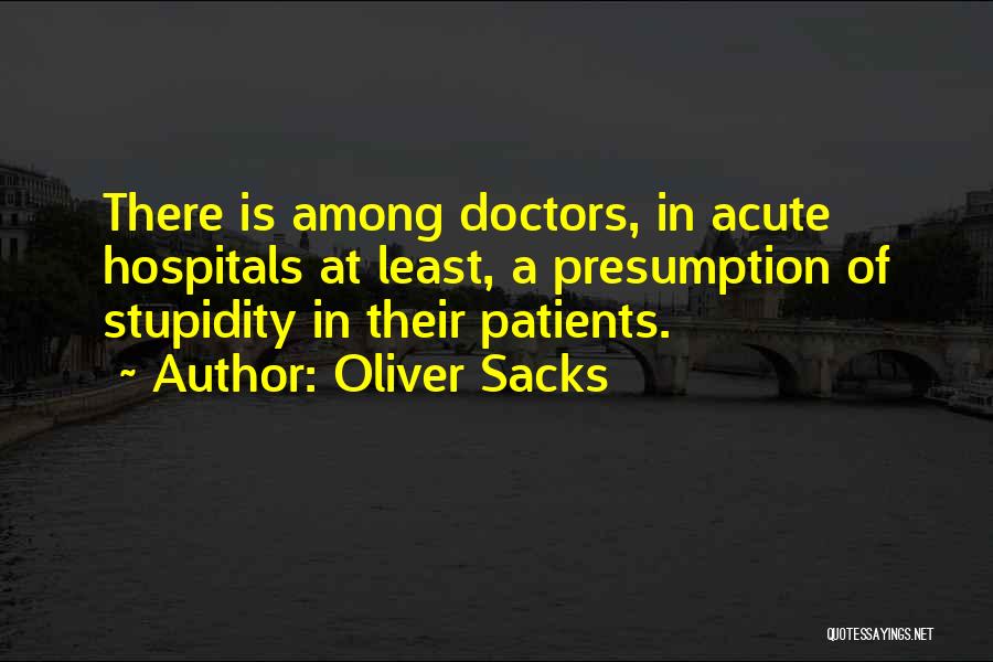 Oliver Sacks Quotes: There Is Among Doctors, In Acute Hospitals At Least, A Presumption Of Stupidity In Their Patients.