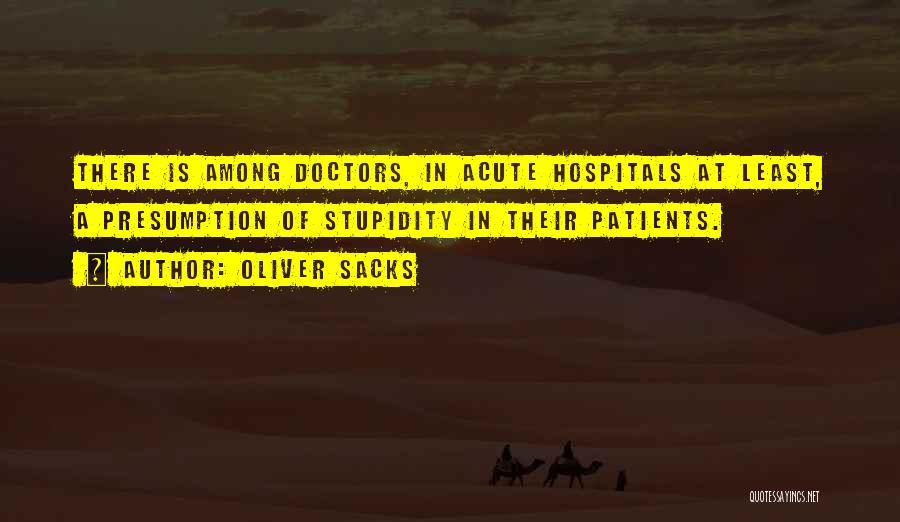 Oliver Sacks Quotes: There Is Among Doctors, In Acute Hospitals At Least, A Presumption Of Stupidity In Their Patients.