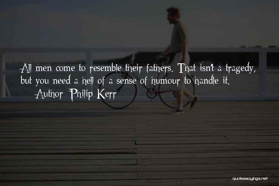 Philip Kerr Quotes: All Men Come To Resemble Their Fathers. That Isn't A Tragedy, But You Need A Hell Of A Sense Of