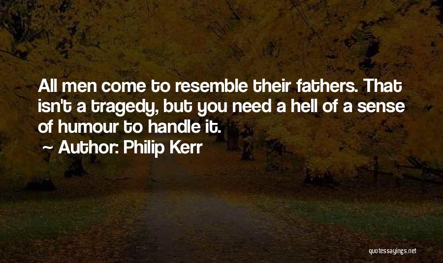 Philip Kerr Quotes: All Men Come To Resemble Their Fathers. That Isn't A Tragedy, But You Need A Hell Of A Sense Of