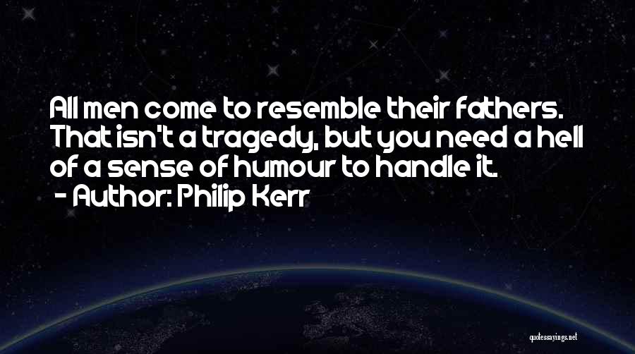Philip Kerr Quotes: All Men Come To Resemble Their Fathers. That Isn't A Tragedy, But You Need A Hell Of A Sense Of