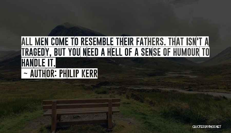 Philip Kerr Quotes: All Men Come To Resemble Their Fathers. That Isn't A Tragedy, But You Need A Hell Of A Sense Of