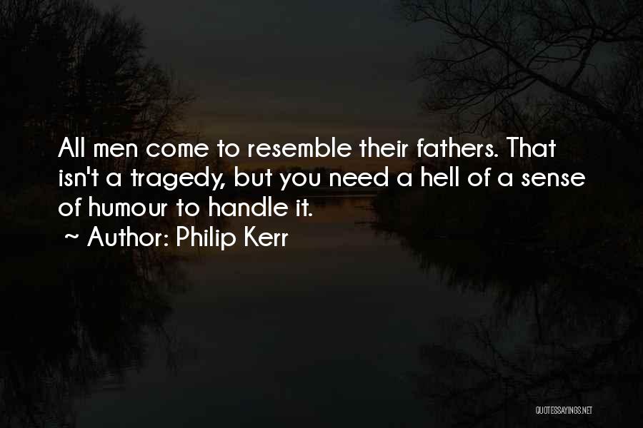 Philip Kerr Quotes: All Men Come To Resemble Their Fathers. That Isn't A Tragedy, But You Need A Hell Of A Sense Of