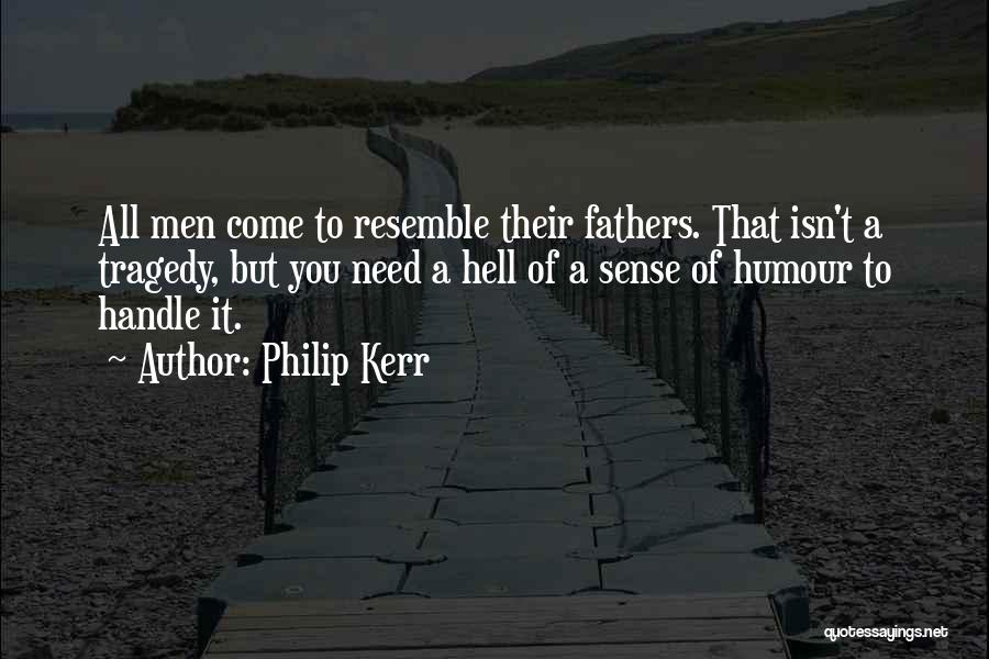 Philip Kerr Quotes: All Men Come To Resemble Their Fathers. That Isn't A Tragedy, But You Need A Hell Of A Sense Of