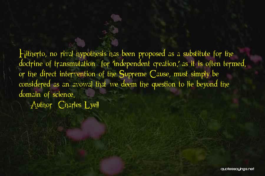 Charles Lyell Quotes: Hitherto, No Rival Hypothesis Has Been Proposed As A Substitute For The Doctrine Of Transmutation; For 'independent Creation,' As It