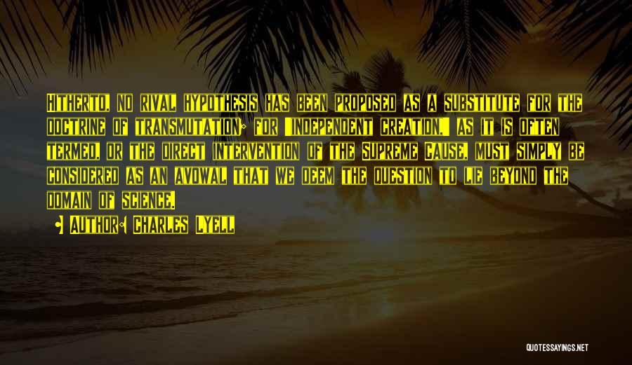 Charles Lyell Quotes: Hitherto, No Rival Hypothesis Has Been Proposed As A Substitute For The Doctrine Of Transmutation; For 'independent Creation,' As It