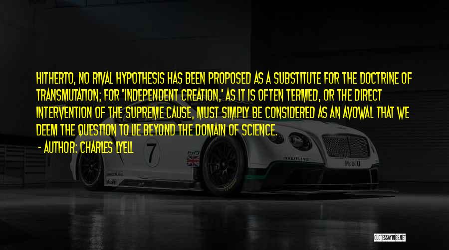 Charles Lyell Quotes: Hitherto, No Rival Hypothesis Has Been Proposed As A Substitute For The Doctrine Of Transmutation; For 'independent Creation,' As It