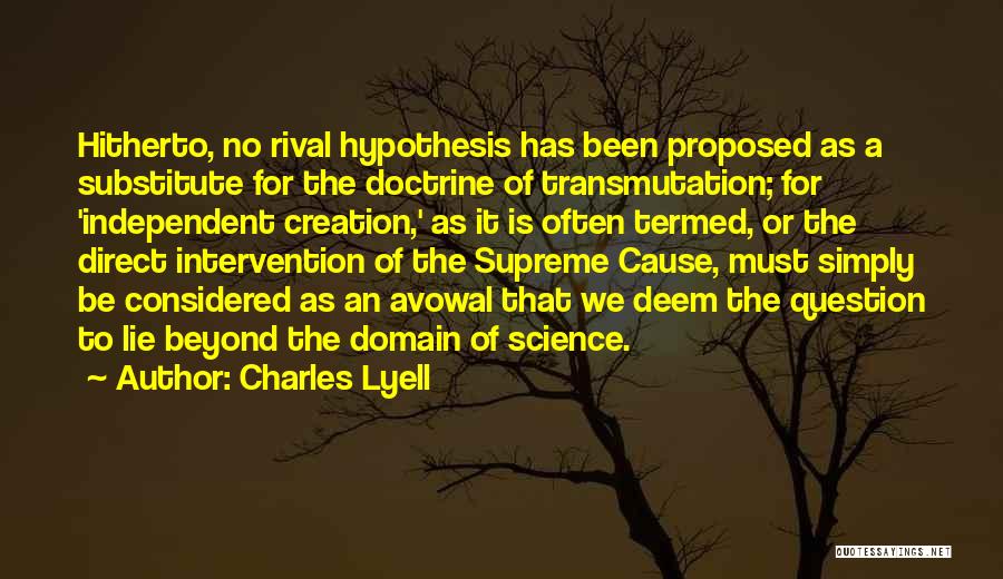 Charles Lyell Quotes: Hitherto, No Rival Hypothesis Has Been Proposed As A Substitute For The Doctrine Of Transmutation; For 'independent Creation,' As It